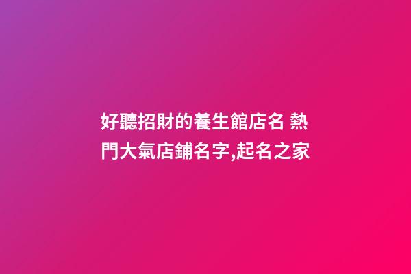 好聽招財的養生館店名 熱門大氣店鋪名字,起名之家-第1張-店鋪起名-玄機派